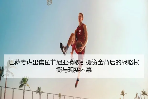 巴萨考虑出售拉菲尼亚换取引援资金背后的战略权衡与现实内幕