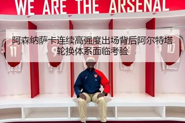 阿森纳萨卡连续高强度出场背后阿尔特塔轮换体系面临考验