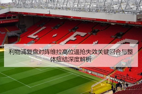 利物浦复盘对阵维拉高位逼抢失效关键回合与整体症结深度解析