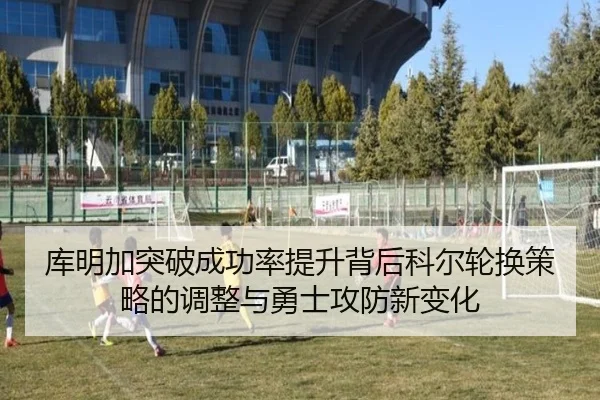 库明加突破成功率提升背后科尔轮换策略的调整与勇士攻防新变化